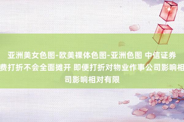 亚洲美女色图-欧美裸体色图-亚洲色图 中信证券：空置费打折不会全面摊开 即便打折对物业作事公司影响相对有限