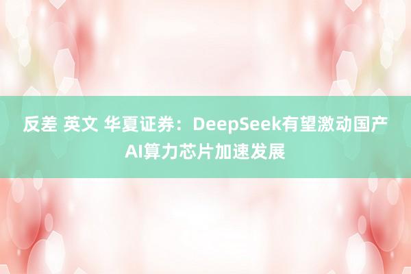 反差 英文 华夏证券：DeepSeek有望激动国产AI算力芯片加速发展