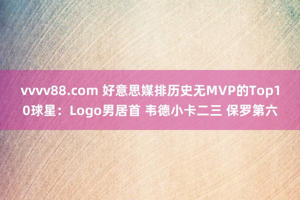 vvvv88.com 好意思媒排历史无MVP的Top10球星：Logo男居首 韦德小卡二三 保罗第六