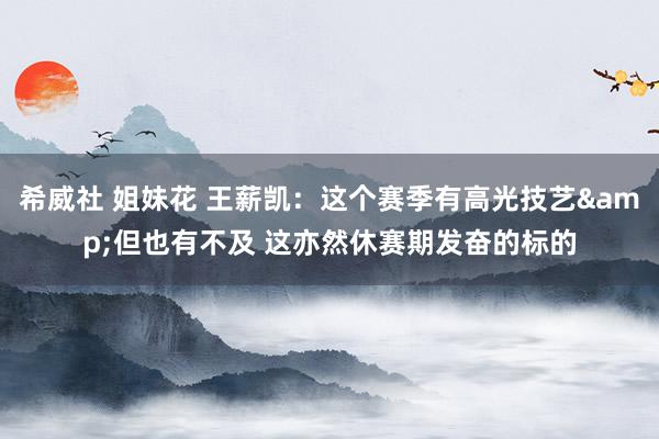 希威社 姐妹花 王薪凯：这个赛季有高光技艺&但也有不及 这亦然休赛期发奋的标的