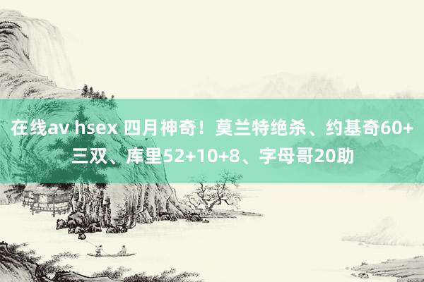 在线av hsex 四月神奇！莫兰特绝杀、约基奇60+三双、库里52+10+8、字母哥20助