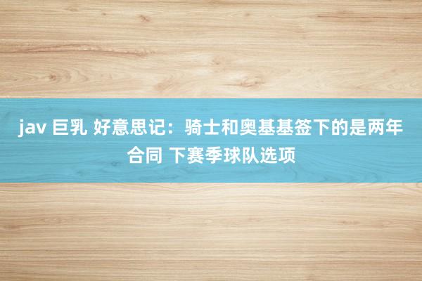 jav 巨乳 好意思记：骑士和奥基基签下的是两年合同 下赛季球队选项