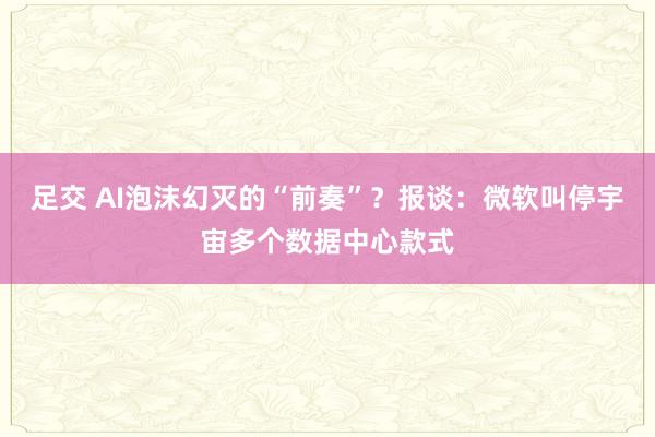 足交 AI泡沫幻灭的“前奏”？报谈：微软叫停宇宙多个数据中心款式