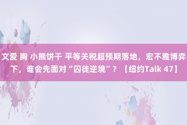 文爱 胸 小熊饼干 平等关税超预期落地，宏不雅博弈下，谁会先面对“囚徒逆境”？【纽约Talk 47】