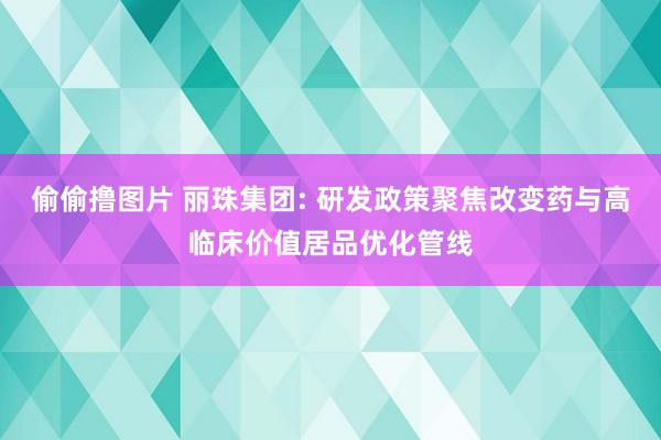 偷偷撸图片 丽珠集团: 研发政策聚焦改变药与高临床价值居品优化管线