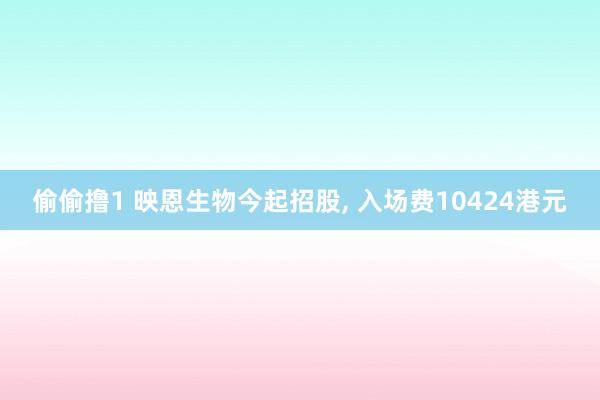 偷偷撸1 映恩生物今起招股, 入场费10424港元