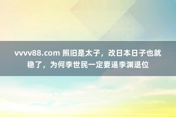 vvvv88.com 照旧是太子，改日本日子也就稳了，为何李世民一定要逼李渊退位