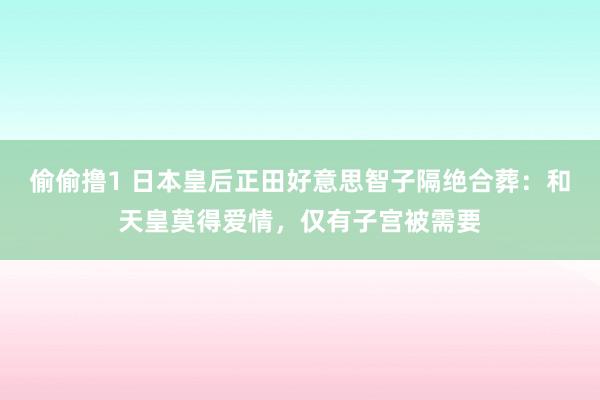 偷偷撸1 日本皇后正田好意思智子隔绝合葬：和天皇莫得爱情，仅有子宫被需要