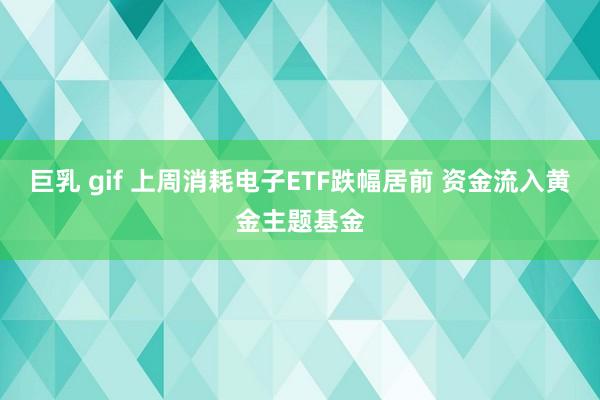 巨乳 gif 上周消耗电子ETF跌幅居前 资金流入黄金主题基金