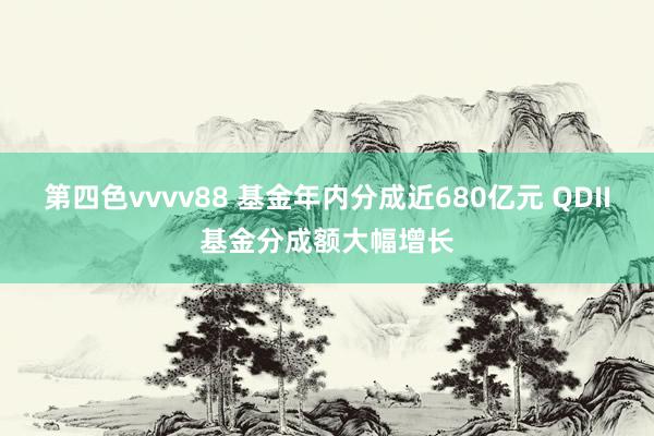 第四色vvvv88 基金年内分成近680亿元 QDII基金分成额大幅增长