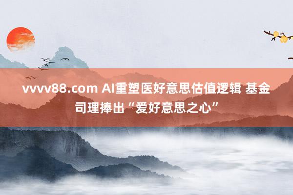 vvvv88.com AI重塑医好意思估值逻辑 基金司理捧出“爱好意思之心”