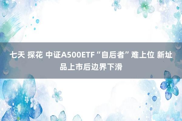 七天 探花 中证A500ETF“自后者”难上位 新址品上市后边界下滑