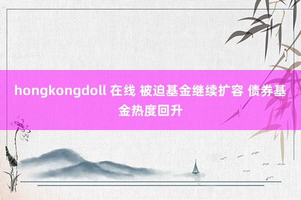 hongkongdoll 在线 被迫基金继续扩容 债券基金热度回升