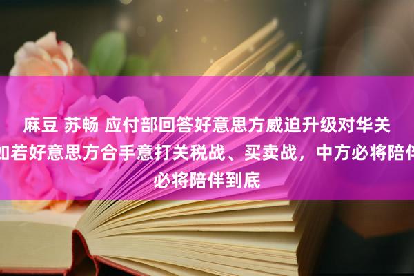 麻豆 苏畅 应付部回答好意思方威迫升级对华关税：如若好意思方合手意打关税战、买卖战，中方必将陪伴到底