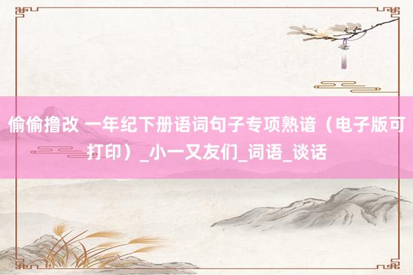 偷偷撸改 一年纪下册语词句子专项熟谙（电子版可打印）_小一又友们_词语_谈话