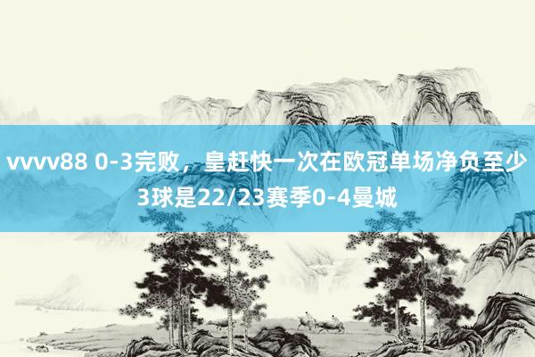 vvvv88 0-3完败，皇赶快一次在欧冠单场净负至少3球是22/23赛季0-4曼城
