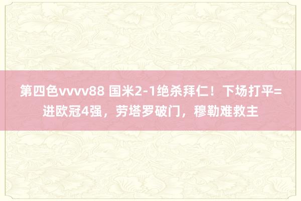 第四色vvvv88 国米2-1绝杀拜仁！下场打平=进欧冠4强，劳塔罗破门，穆勒难救主