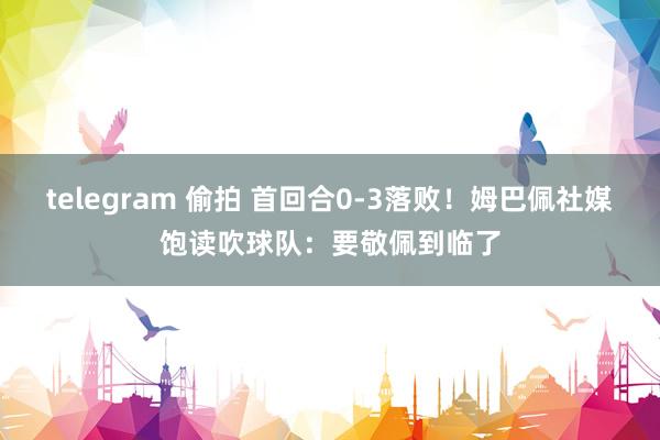 telegram 偷拍 首回合0-3落败！姆巴佩社媒饱读吹球队：要敬佩到临了