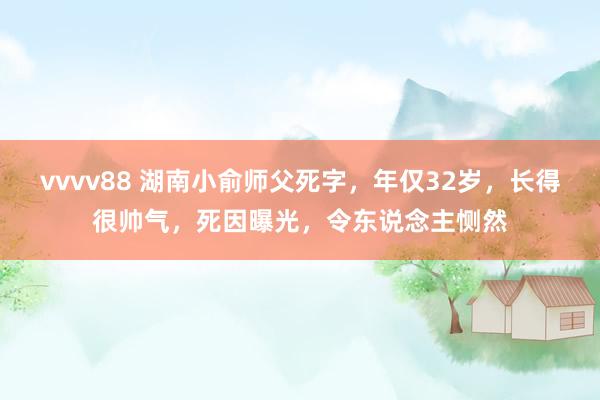 vvvv88 湖南小俞师父死字，年仅32岁，长得很帅气，死因曝光，令东说念主恻然