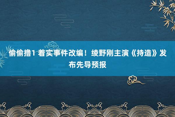 偷偷撸1 着实事件改编！绫野刚主演《持造》发布先导预报