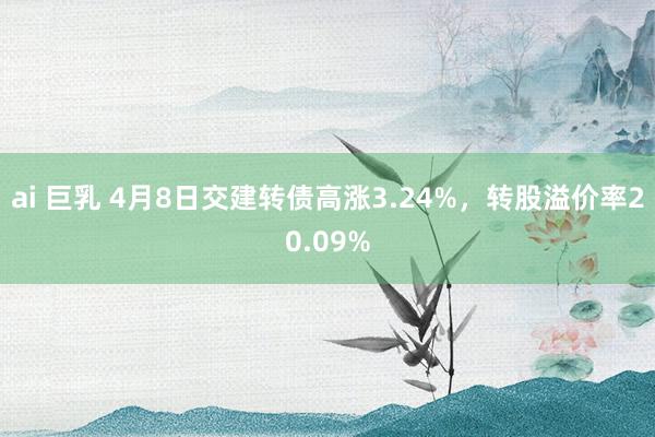 ai 巨乳 4月8日交建转债高涨3.24%，转股溢价率20.09%