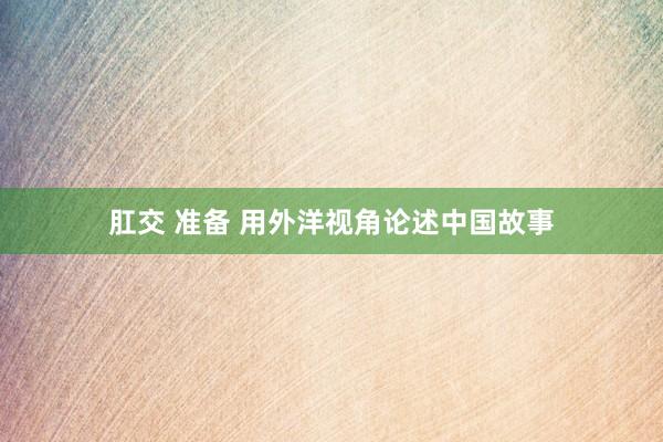 肛交 准备 用外洋视角论述中国故事