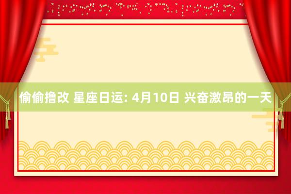 偷偷撸改 星座日运: 4月10日 兴奋激昂的一天