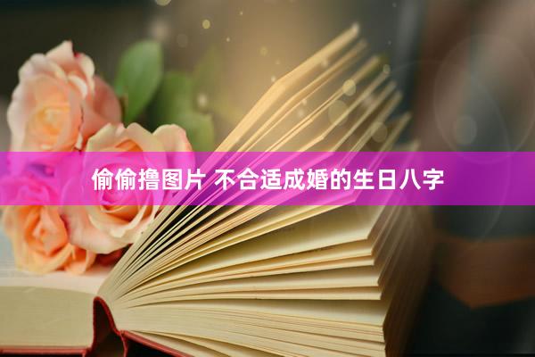 偷偷撸图片 不合适成婚的生日八字