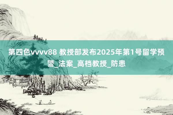 第四色vvvv88 教授部发布2025年第1号留学预警_法案_高档教授_防患