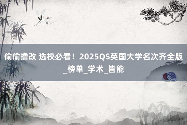 偷偷撸改 选校必看！2025QS英国大学名次齐全版_榜单_学术_皆能