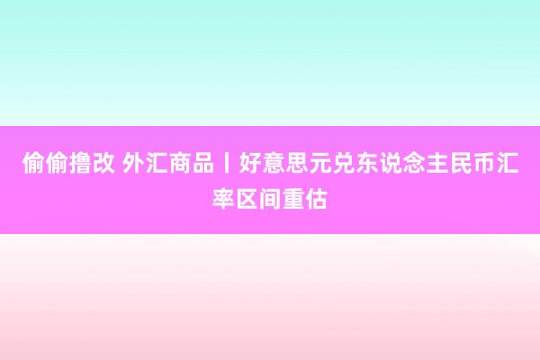 偷偷撸改 外汇商品丨好意思元兑东说念主民币汇率区间重估