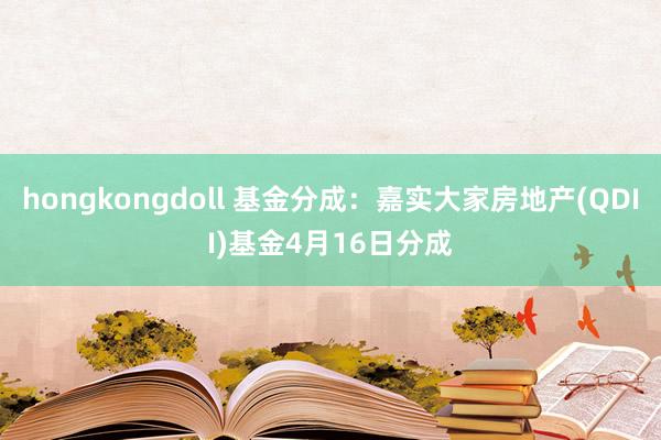 hongkongdoll 基金分成：嘉实大家房地产(QDII)基金4月16日分成