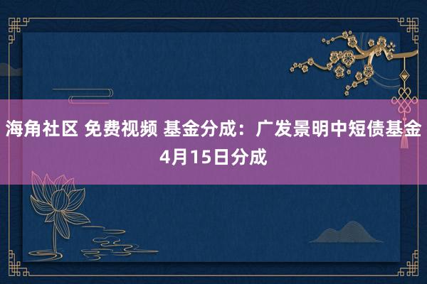 海角社区 免费视频 基金分成：广发景明中短债基金4月15日分成