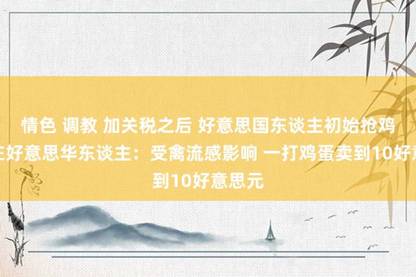 情色 调教 加关税之后 好意思国东谈主初始抢鸡蛋？在好意思华东谈主：受禽流感影响 一打鸡蛋卖到10好意思元