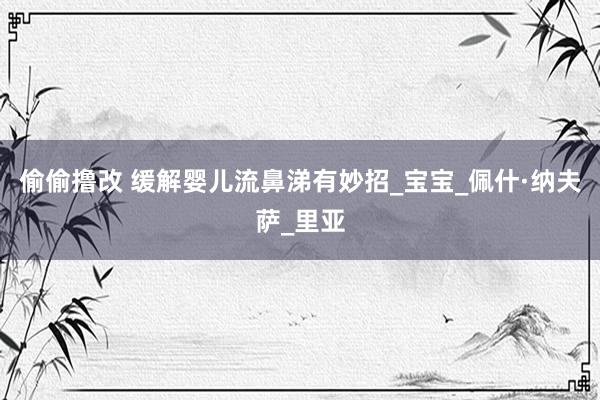 偷偷撸改 缓解婴儿流鼻涕有妙招_宝宝_佩什·纳夫萨_里亚