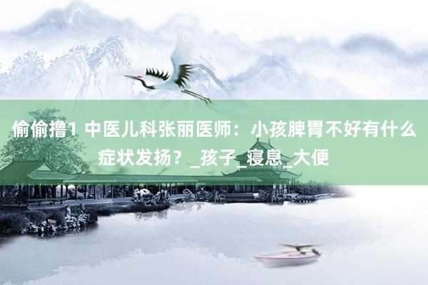 偷偷撸1 中医儿科张丽医师：小孩脾胃不好有什么症状发扬？_孩子_寝息_大便