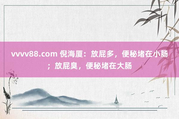 vvvv88.com 倪海厦：放屁多，便秘堵在小肠；放屁臭，便秘堵在大肠