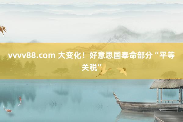 vvvv88.com 大变化！好意思国奉命部分“平等关税”