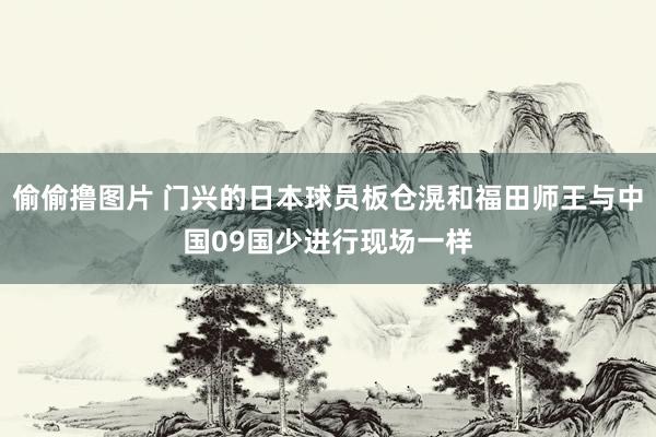 偷偷撸图片 门兴的日本球员板仓滉和福田师王与中国09国少进行现场一样