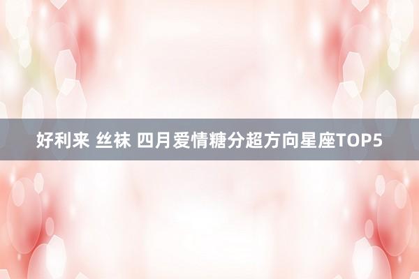 好利来 丝袜 四月爱情糖分超方向星座TOP5