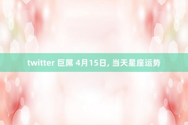 twitter 巨屌 4月15日, 当天星座运势
