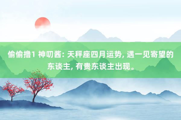 偷偷撸1 神叨酱: 天秤座四月运势, 遇一见寄望的东谈主, 有贵东谈主出现。