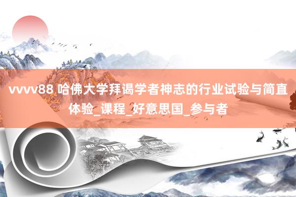 vvvv88 哈佛大学拜谒学者神志的行业试验与简直体验_课程_好意思国_参与者