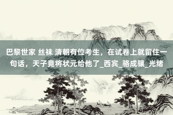 巴黎世家 丝袜 清朝有位考生，在试卷上就留住一句话，天子竟将状元给他了_西宾_骆成骧_光绪