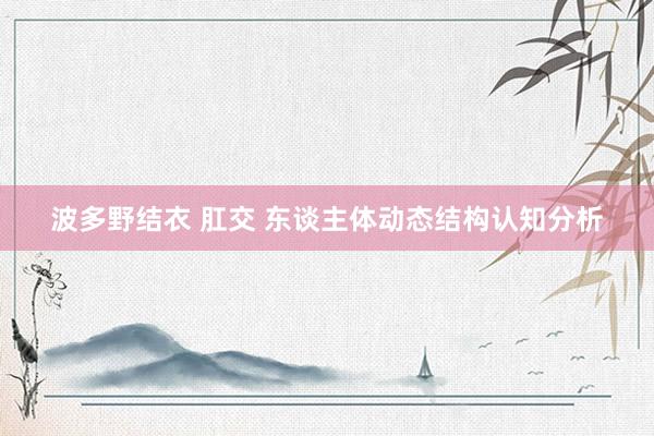 波多野结衣 肛交 东谈主体动态结构认知分析
