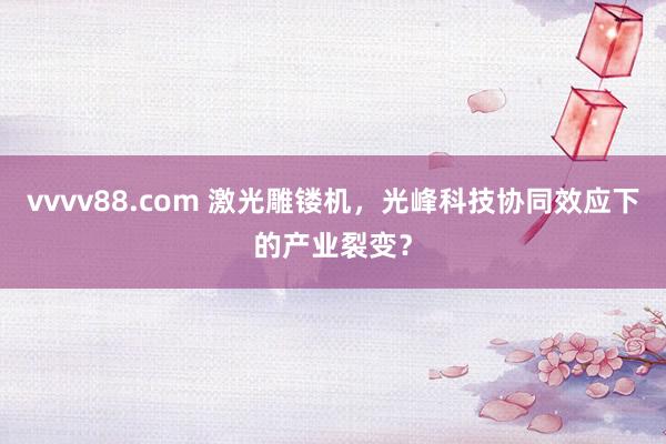 vvvv88.com 激光雕镂机，光峰科技协同效应下的产业裂变？