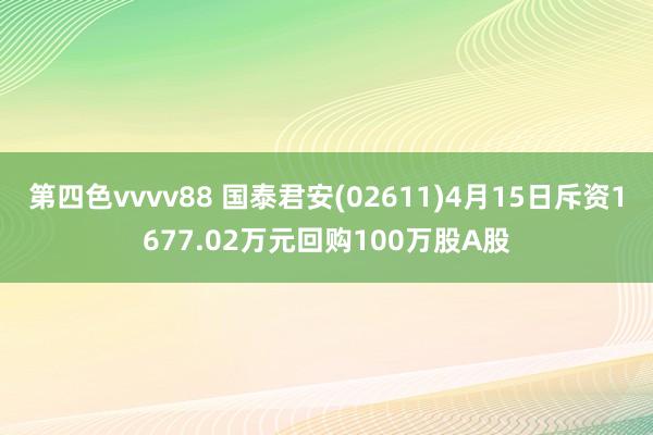 第四色vvvv88 国泰君安(02611)4月15日斥资1677.02万元回购100万股A股