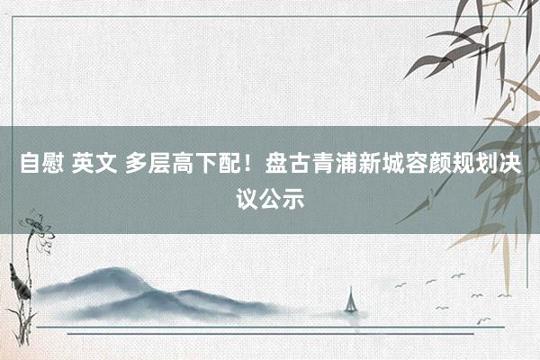 自慰 英文 多层高下配！盘古青浦新城容颜规划决议公示