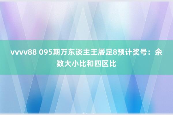 vvvv88 095期万东谈主王餍足8预计奖号：余数大小比和四区比