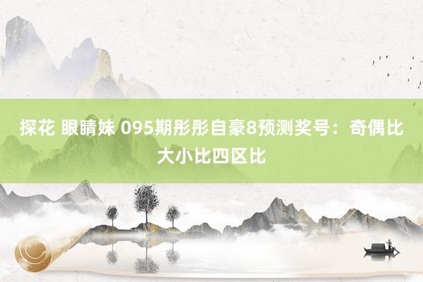 探花 眼睛妹 095期彤彤自豪8预测奖号：奇偶比大小比四区比